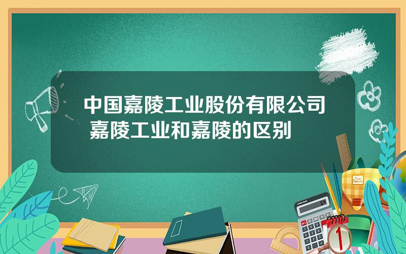 中国嘉陵工业股份有限公司 嘉陵工业和嘉陵的区别
